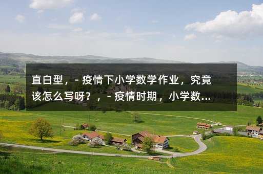 直白型,- 疫情下小學數學作業(yè),究竟該怎么寫呀?,- 疫情時期,小學數學作業(yè)要如何去寫呢?,引導思考型,- 疫情背景下,小學數學作業(yè)怎樣寫才合適呢?,- 面對疫情,小學數學作業(yè)的寫法該是怎樣的呢?