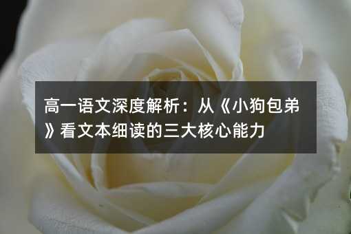高一語文深度解析:從《小狗包弟》看文本細讀的三大核心能力