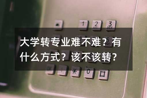 大學轉專業難不難?有什么方式?該不該轉?