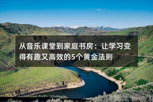 從音樂課堂到家庭書房:讓學習變得有趣又高效的5個黃金法則
