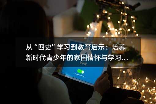 從“四史”學習到教育啟示:培養新時代青少年的家國情懷與學習動力