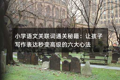 小學(xué)語文關(guān)聯(lián)詞通關(guān)秘籍:讓孩子寫作表達(dá)秒變高級(jí)的六大心法