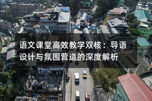 語文課堂高效教學雙核:導語設計與氛圍營造的深度解析