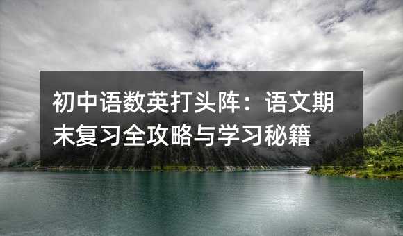 初中語數英打頭陣:語文期末復習全攻略與學習秘籍