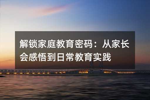 解鎖家庭教育密碼:從家長會感悟到日常教育實踐