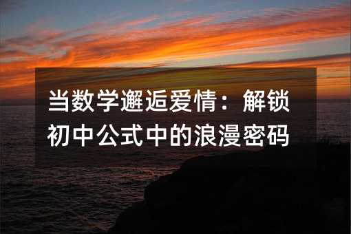 當(dāng)數(shù)學(xué)邂逅愛(ài)情:解鎖初中公式中的浪漫密碼