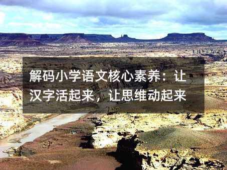 解碼小學語文核心素養:讓漢字活起來,讓思維動起來