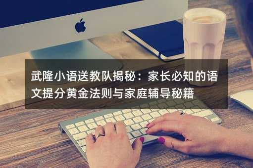 武隆小語送教隊揭秘:家長必知的語文提分黃金法則與家庭輔導秘籍