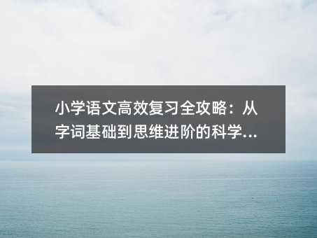 小學語文高效復習全攻略:從字詞基礎到思維進階的科學方法