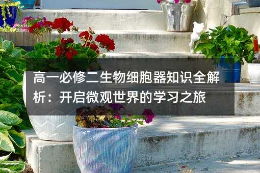 高一必修二生物細胞器知識全解析:開啟微觀世界的學習之旅