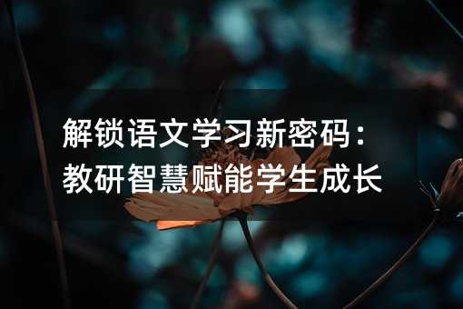 解鎖語文學(xué)習(xí)新密碼:教研智慧賦能學(xué)生成長