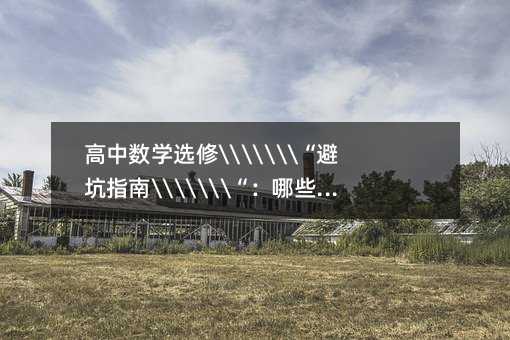高中數學選修\\\\\\\“避坑指南\\\\\\\“:哪些內容可以戰略放棄?