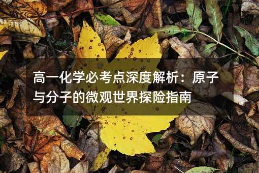高一化學(xué)必考點(diǎn)深度解析:原子與分子的微觀世界探險(xiǎn)指南
