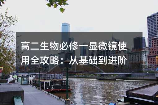 高二生物必修一顯微鏡使用全攻略:從基礎到進階