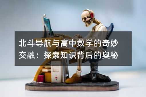 北斗導航與高中數學的奇妙交融:探索知識背后的奧秘