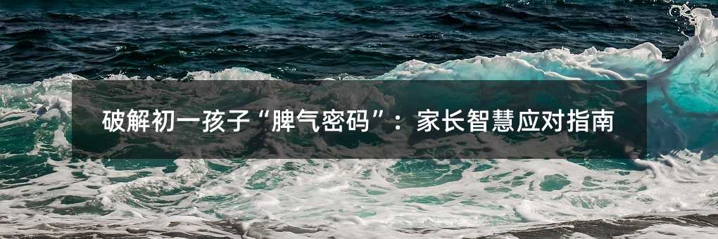 破解初一孩子“脾氣密碼”:家長(zhǎng)智慧應(yīng)對(duì)指南