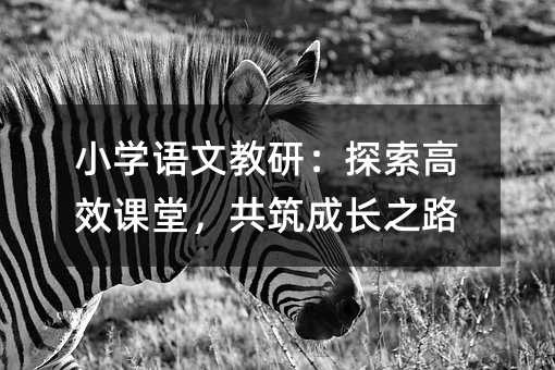 小學語文教研:探索高效課堂,共筑成長之路