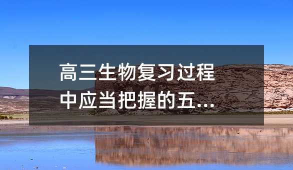 高三生物復(fù)習(xí)過(guò)程中應(yīng)當(dāng)把握的五個(gè)點(diǎn)