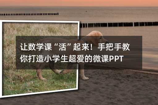 讓數學課“活”起來!手把手教你打造小學生超愛的微課PPT