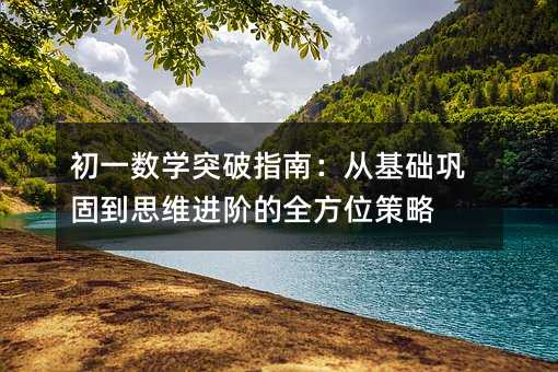 初一數學突破指南:從基礎鞏固到思維進階的全方位策略