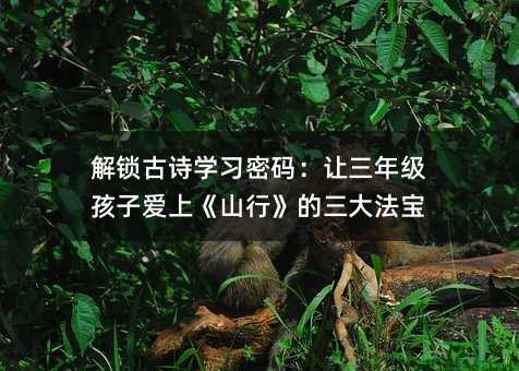 解鎖古詩學(xué)習(xí)密碼:讓三年級(jí)孩子愛上《山行》的三大法寶