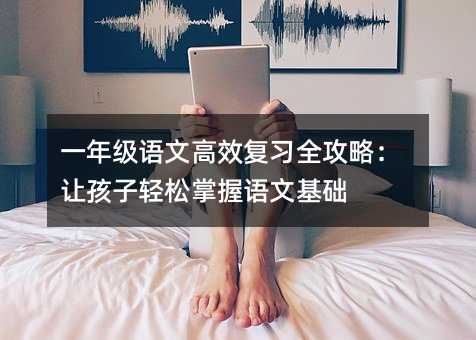 一年級語文高效復(fù)習全攻略:讓孩子輕松掌握語文基礎(chǔ)
