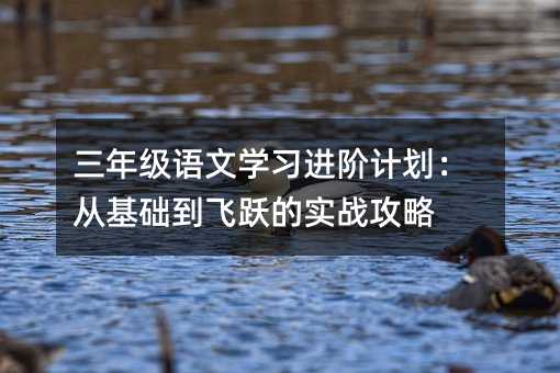 三年級語文學習進階計劃:從基礎到飛躍的實戰攻略