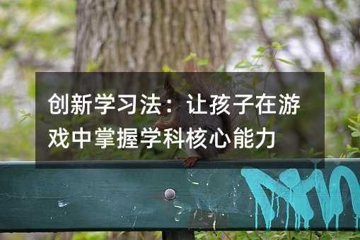 創新學習法:讓孩子在游戲中掌握學科核心能力