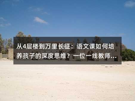 從4層樓到萬里長征:語文課如何培養孩子的深度思維?一位一線教師的破局啟示錄