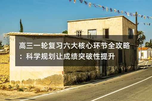 高三一輪復習六大核心環節全攻略:科學規劃讓成績突破性提升