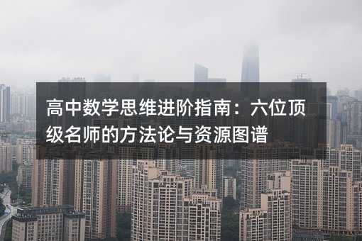 高中數(shù)學(xué)思維進(jìn)階指南:六位頂級(jí)名師的方法論與資源圖譜