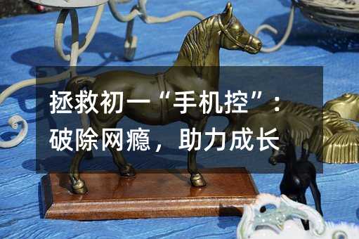拯救初一“手機控”:破除網癮,助力成長