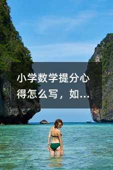 小學數學提分心得怎么寫,如何撰寫有效的小學數學提分心得?