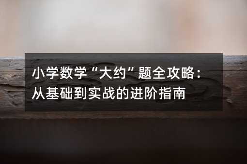 小學數學“大約”題全攻略:從基礎到實戰的進階指南