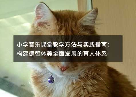 小學音樂課堂教學方法與實踐指南:構建德智體美全面發展的育人體系