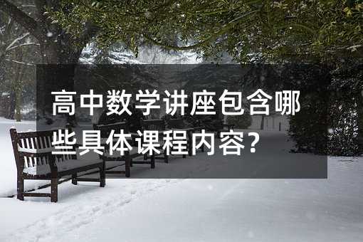 高中數學講座包含哪些具體課程內容?
