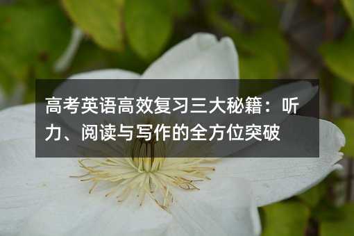 高考英語高效復習三大秘籍:聽力、閱讀與寫作的全方位突破