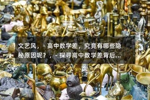 文藝風(fēng),- 高中數(shù)學(xué)差,究竟有哪些隱秘原因呢?,- 探尋高中數(shù)學(xué)差背后,藏著哪些緣由?,直白風(fēng),- 高中數(shù)學(xué)差,具體是哪些原因?qū)е碌模浚? 想知道高中數(shù)學(xué)差的原因都有哪些嗎?