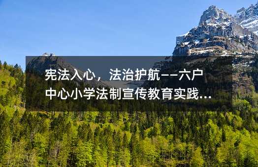 憲法入心,法治護(hù)航——六戶中心小學(xué)法制宣傳教育實(shí)踐分享