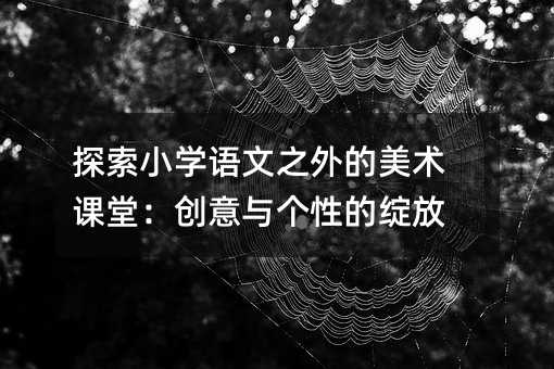 探索小學語文之外的美術課堂:創意與個性的綻放