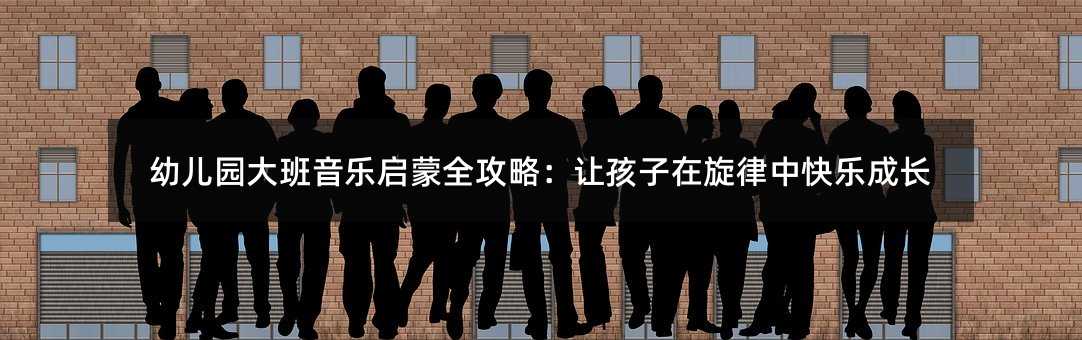 幼兒園大班音樂啟蒙全攻略:讓孩子在旋律中快樂成長