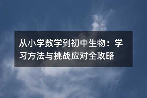 從小學(xué)數(shù)學(xué)到初中生物:學(xué)習(xí)方法與挑戰(zhàn)應(yīng)對全攻略