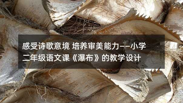 感受詩歌意境 培養(yǎng)審美能力——小學(xué)二年級(jí)語文課《瀑布》的教學(xué)設(shè)計(jì)