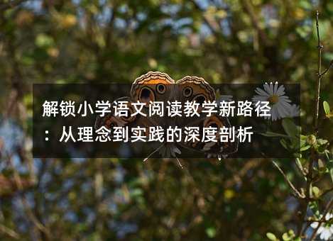 解鎖小學語文閱讀教學新路徑:從理念到實踐的深度剖析