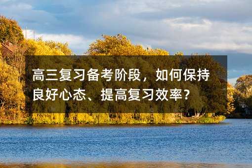 高三復(fù)習(xí)備考階段,如何保持良好心態(tài)、提高復(fù)習(xí)效率?