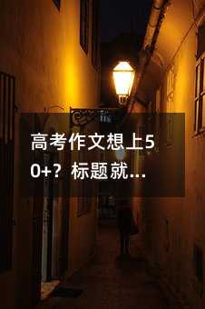 高考作文想上50+?標(biāo)題就得這樣寫