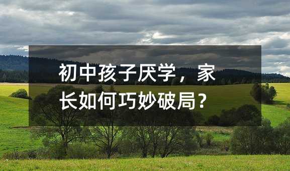 初中孩子厭學(xué),家長如何巧妙破局?