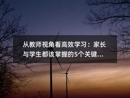 從教師視角看高效學(xué)習(xí):家長(zhǎng)與學(xué)生都該掌握的5個(gè)關(guān)鍵策略