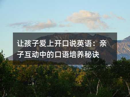 讓孩子愛上開口說英語:親子互動中的口語培養(yǎng)秘訣