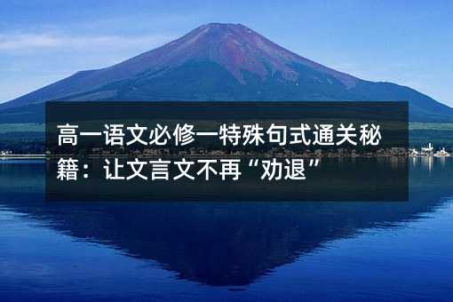 高一語文必修一特殊句式通關秘籍:讓文言文不再“勸退”